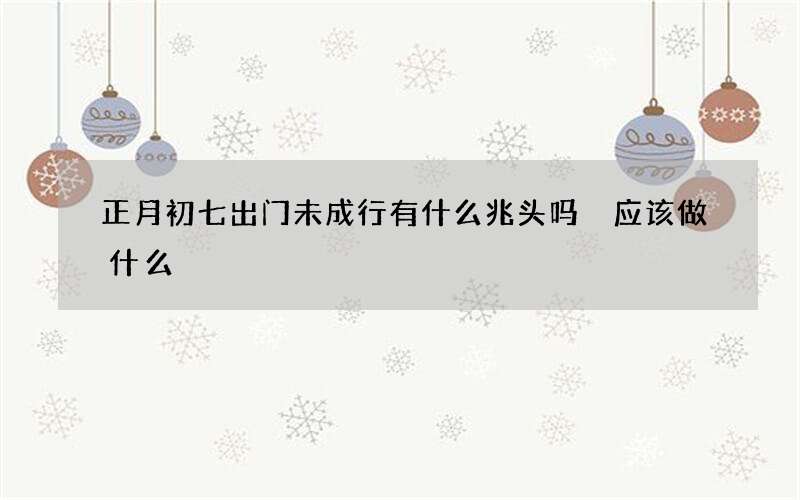 正月初七出门未成行有什么兆头吗 应该做什么